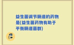 益生菌调节肠道的药物是(益生菌药物有助于平衡肠道菌群)