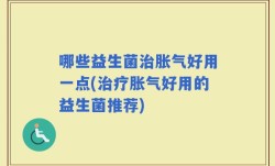 哪些益生菌治胀气好用一点(治疗胀气好用的益生菌推荐)