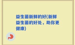 益生菌新鲜的好(新鲜益生菌的好处，助你更健康)