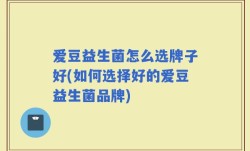 爱豆益生菌怎么选牌子好(如何选择好的爱豆益生菌品牌)