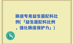 肠道专用益生菌配料比例(「益生菌配料比例，强化肠道保护力」)