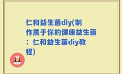 仁和益生菌diy(制作属于你的健康益生菌：仁和益生菌diy教程)