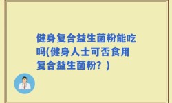 健身复合益生菌粉能吃吗(健身人士可否食用复合益生菌粉？)