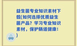 益生菌专业知识素材下载(如何选择优质益生菌产品？学习专业知识素材，保护肠道健康！)
