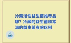冷藏活性益生菌推荐品牌？冷藏的益生菌和常温的益生菌有啥区别
