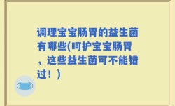 调理宝宝肠胃的益生菌有哪些(呵护宝宝肠胃，这些益生菌可不能错过！)