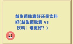 益生菌胶囊好还是饮料好(益生菌胶囊 vs 饮料：谁更好？)