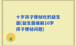 十岁孩子便秘吃的益生菌(益生菌缓解10岁孩子便秘问题)