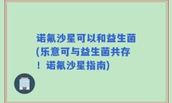 诺氟沙星可以和益生菌(乐意可与益生菌共存！诺氟沙星指南)