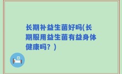 长期补益生菌好吗(长期服用益生菌有益身体健康吗？)