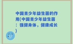 中国青少年益生菌的作用(中国青少年益生菌：强健身体，健康成长)
