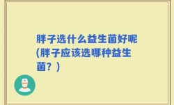 胖子选什么益生菌好呢(胖子应该选哪种益生菌？)