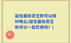 益生菌和灵芝粉可以同时喝么(益生菌和灵芝粉可以一起饮用吗？)