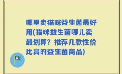 哪里卖猫咪益生菌最好用(猫咪益生菌哪儿卖最划算？推荐几款性价比高的益生菌商品)