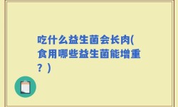 吃什么益生菌会长肉(食用哪些益生菌能增重？)