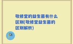 敬修堂的益生菌有什么区别(敬修堂益生菌的区别解析)