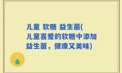 儿童 软糖 益生菌(儿童喜爱的软糖中添加益生菌，健康又美味)