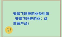安徽飞玛神药业益生菌_安徽飞玛神药业：益生菌产品)