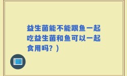 益生菌能不能跟鱼一起吃益生菌和鱼可以一起食用吗？)
