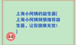 上海小阿姨的益生菌(上海小阿姨倾情推荐益生菌，让你健康无忧！)