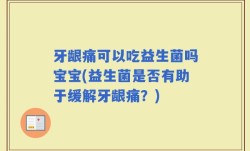 牙龈痛可以吃益生菌吗宝宝(益生菌是否有助于缓解牙龈痛？)
