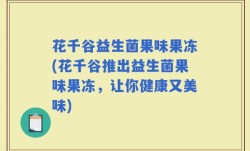 花千谷益生菌果味果冻(花千谷推出益生菌果味果冻，让你健康又美味)