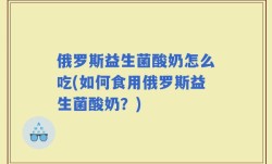 俄罗斯益生菌酸奶怎么吃(如何食用俄罗斯益生菌酸奶？)
