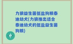 力狼益生菌低盐狗粮泰迪幼犬(力狼推出适合泰迪幼犬的低盐益生菌狗粮)