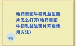哈药集团牛初乳益生菌片怎么打开(哈药集团牛初乳益生菌片开启使用方法)