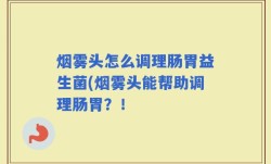 烟雾头怎么调理肠胃益生菌(烟雾头能帮助调理肠胃？！
