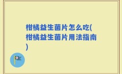 柑橘益生菌片怎么吃(柑橘益生菌片用法指南)