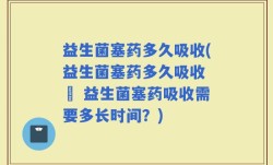 益生菌塞药多久吸收(益生菌塞药多久吸收 – 益生菌塞药吸收需要多长时间？)