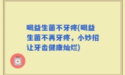 喝益生菌不牙疼(喝益生菌不再牙疼，小妙招让牙齿健康灿烂)