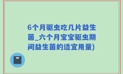 6个月驱虫吃几片益生菌_六个月宝宝驱虫期间益生菌的适宜用量)