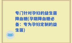 专门针对孕妇的益生菌降血糖(孕期降血糖必备：专为孕妇定制的益生菌)