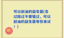 可以刮油的益生菌(走过路过不要错过，可以刮油的益生菌等你来试！)