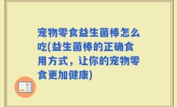 宠物零食益生菌棒怎么吃(益生菌棒的正确食用方式，让你的宠物零食更加健康)