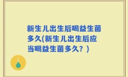 新生儿出生后喝益生菌多久(新生儿出生后应当喝益生菌多久？)