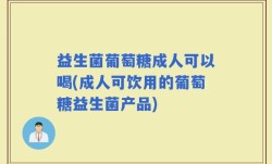 益生菌葡萄糖成人可以喝(成人可饮用的葡萄糖益生菌产品)