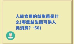人能食用的益生菌是什么(哪些益生菌可供人类消费？-50)