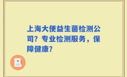 上海大便益生菌检测公司？专业检测服务，保障健康？