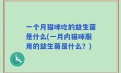 一个月猫咪吃的益生菌是什么(一月内猫咪服用的益生菌是什么？)