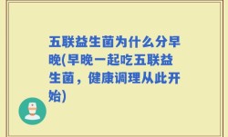 五联益生菌为什么分早晚(早晚一起吃五联益生菌，健康调理从此开始)