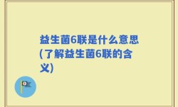 益生菌6联是什么意思(了解益生菌6联的含义)