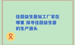 佳茵益生菌加工厂家在哪里 探寻佳茵益生菌的生产源头
