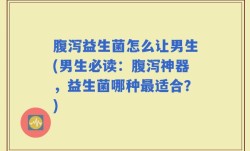 腹泻益生菌怎么让男生(男生必读：腹泻神器，益生菌哪种最适合？)