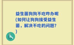 益生菌狗狗不吃咋办呢(如何让狗狗接受益生菌，解决不吃的问题？)