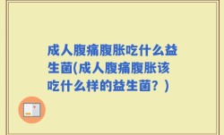 成人腹痛腹胀吃什么益生菌(成人腹痛腹胀该吃什么样的益生菌？)