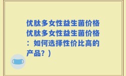 优肽多女性益生菌价格优肽多女性益生菌价格：如何选择性价比高的产品？)