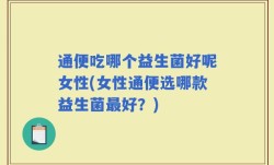 通便吃哪个益生菌好呢女性(女性通便选哪款益生菌最好？)
